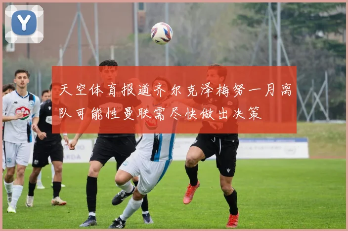天空体育报道齐尔克泽梅努一月离队可能性曼联需尽快做出决策