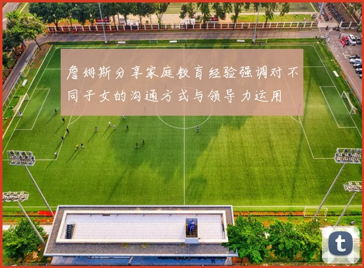 詹姆斯分享家庭教育经验强调对不同子女的沟通方式与领导力运用