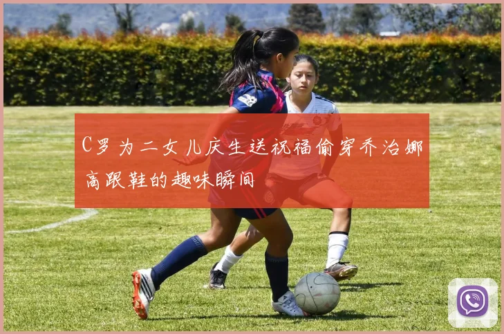 C罗为二女儿庆生送祝福偷穿乔治娜高跟鞋的趣味瞬间