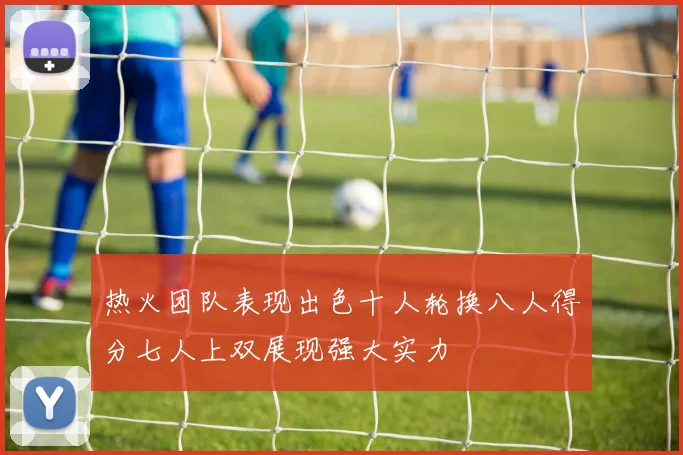 热火团队表现出色十人轮换八人得分七人上双展现强大实力