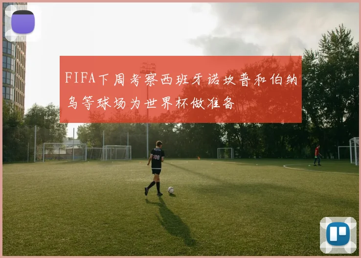 FIFA下周考察西班牙诺坎普和伯纳乌等球场为世界杯做准备