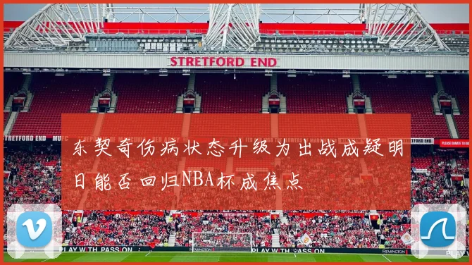 东契奇伤病状态升级为出战成疑明日能否回归NBA杯成焦点