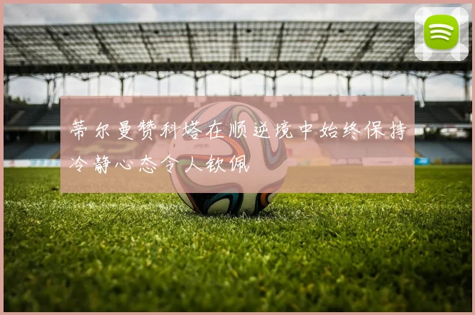 蒂尔曼赞科塔在顺逆境中始终保持冷静心态令人钦佩