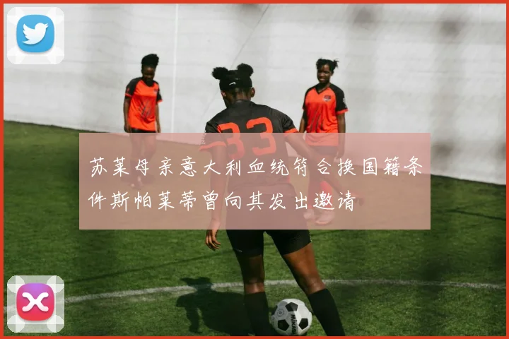 苏莱母亲意大利血统符合换国籍条件斯帕莱蒂曾向其发出邀请
