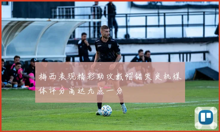 梅西表现精彩助攻戴帽错失良机媒体评分高达九点一分