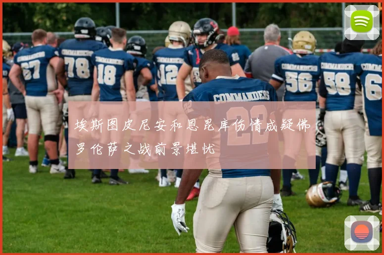 埃斯图皮尼安和恩昆库伤情成疑佛罗伦萨之战前景堪忧