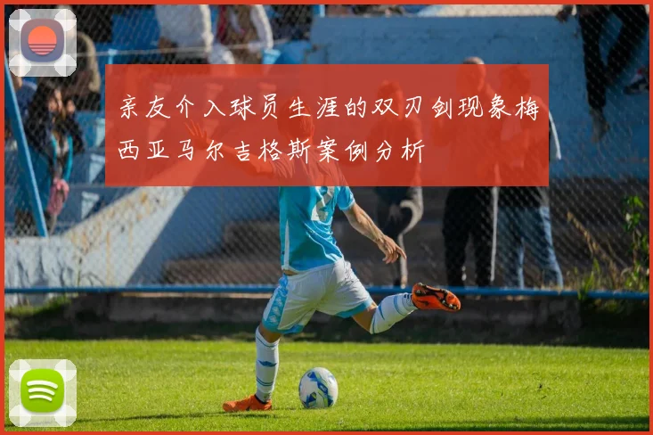 亲友介入球员生涯的双刃剑现象梅西亚马尔吉格斯案例分析