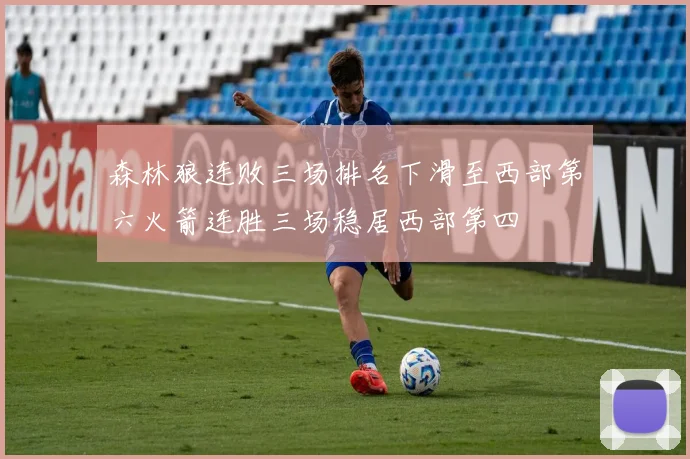 森林狼连败三场排名下滑至西部第六火箭连胜三场稳居西部第四