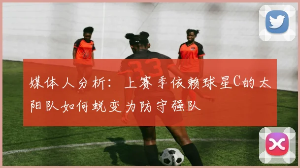 媒体人分析：上赛季依赖球星C的太阳队如何蜕变为防守强队