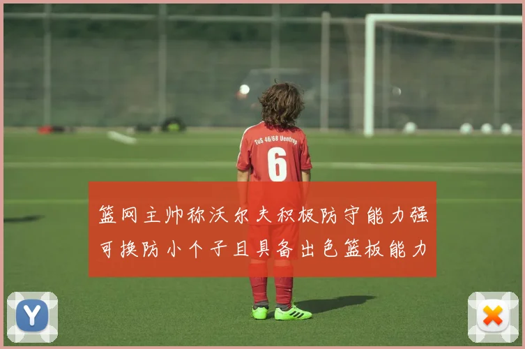 篮网主帅称沃尔夫积极防守能力强可换防小个子且具备出色篮板能力