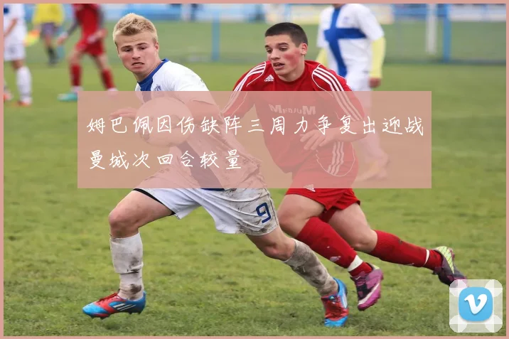 姆巴佩因伤缺阵三周力争复出迎战曼城次回合较量