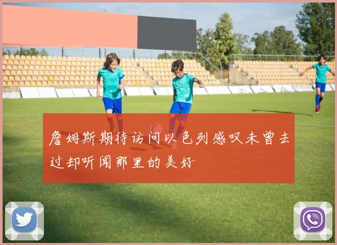 詹姆斯期待访问以色列感叹未曾去过却听闻那里的美好