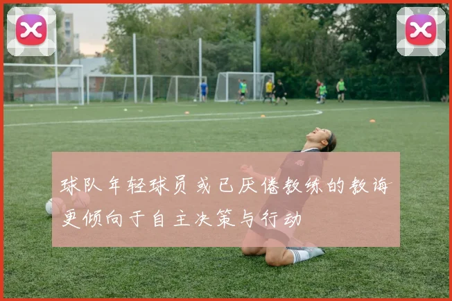 球队年轻球员或已厌倦教练的教诲更倾向于自主决策与行动