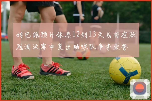 姆巴佩预计休息12到13天或将在欧冠淘汰赛中复出助球队争夺荣誉