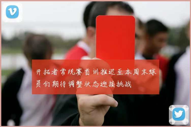 开拓者常规赛首训推迟至本周末球员们期待调整状态迎接挑战
