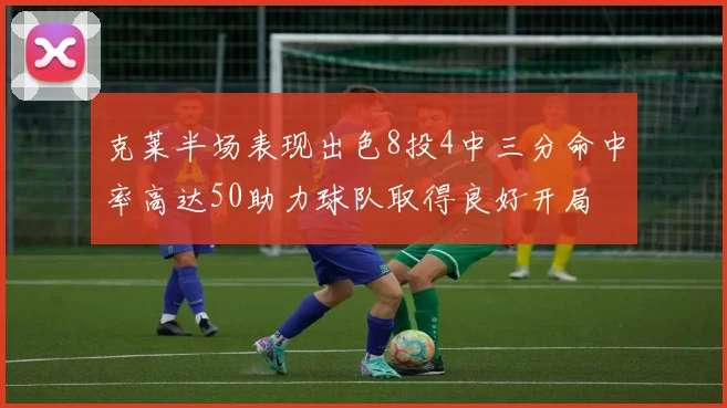 克莱半场表现出色8投4中三分命中率高达50助力球队取得良好开局