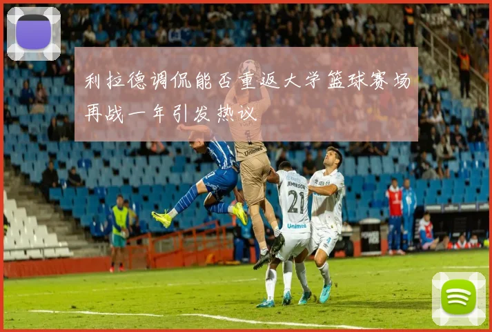 利拉德调侃能否重返大学篮球赛场再战一年引发热议