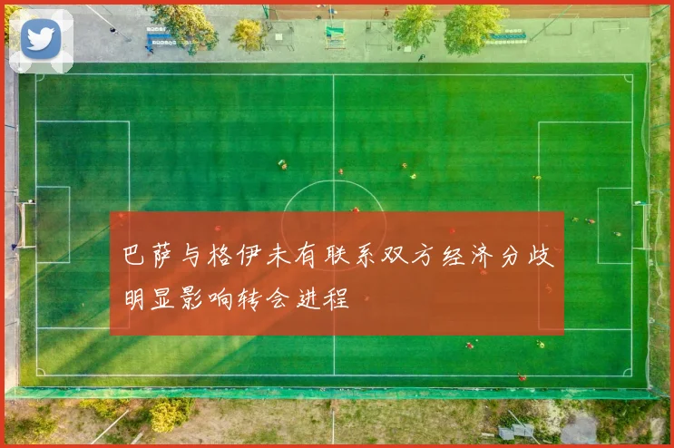 巴萨与格伊未有联系双方经济分歧明显影响转会进程