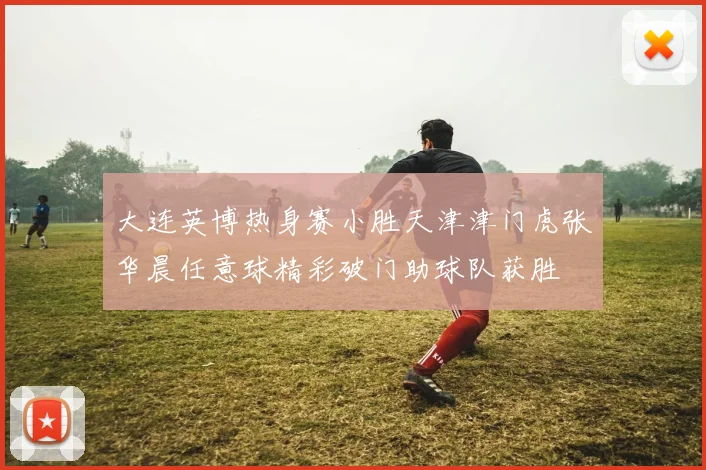 大连英博热身赛小胜天津津门虎张华晨任意球精彩破门助球队获胜