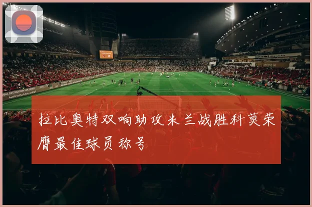 拉比奥特双响助攻米兰战胜科莫荣膺最佳球员称号