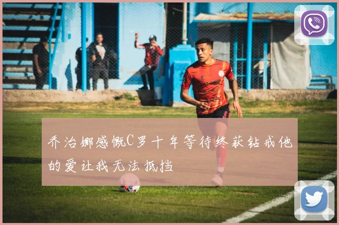 乔治娜感慨C罗十年等待终获钻戒他的爱让我无法抵挡