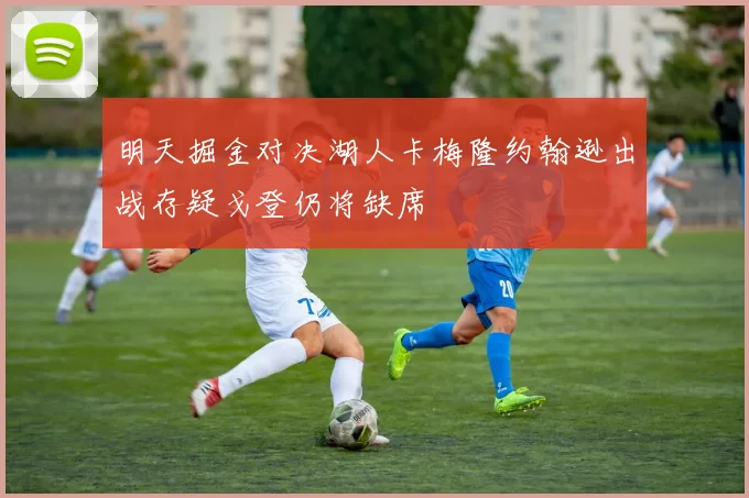 明天掘金对决湖人卡梅隆约翰逊出战存疑戈登仍将缺席