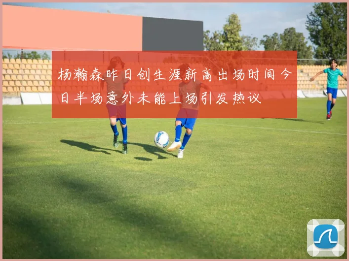 杨瀚森昨日创生涯新高出场时间今日半场意外未能上场引发热议