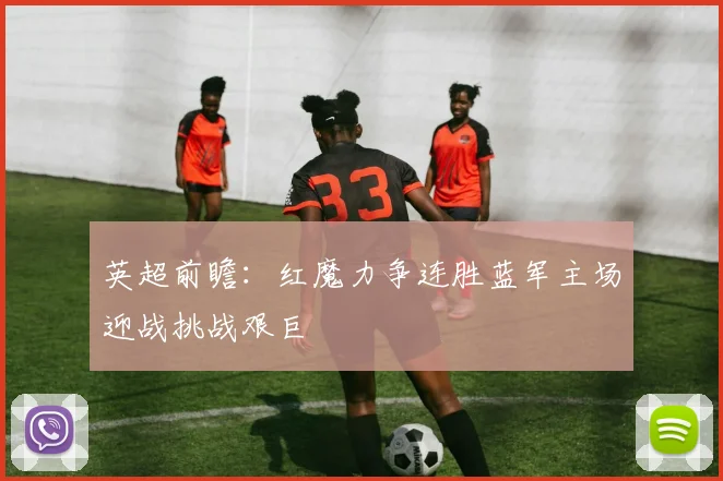 英超前瞻：红魔力争连胜蓝军主场迎战挑战艰巨