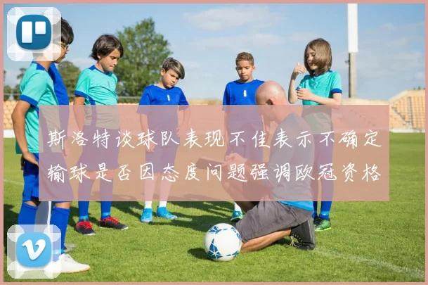 斯洛特谈球队表现不佳表示不确定输球是否因态度问题强调欧冠资格的重要性