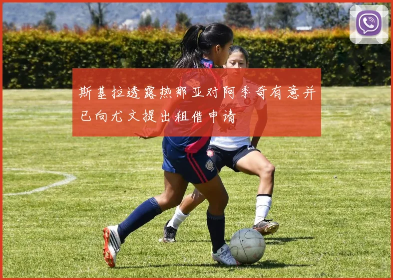 斯基拉透露热那亚对阿季奇有意并已向尤文提出租借申请